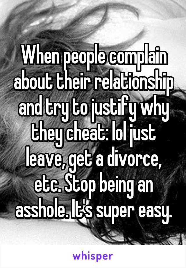 When people complain about their relationship and try to justify why they cheat: lol just leave, get a divorce, etc. Stop being an asshole. It's super easy.