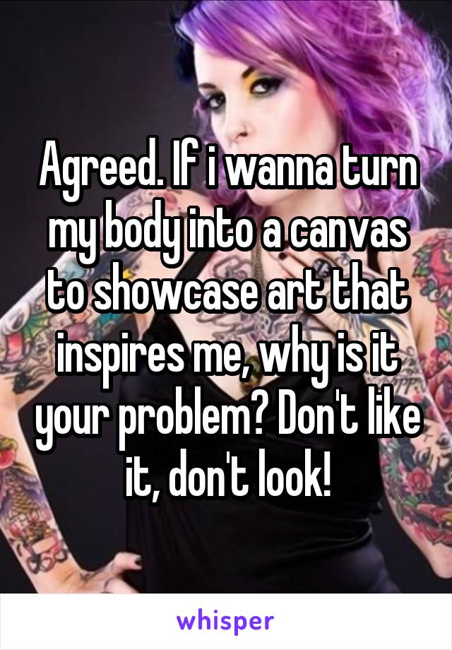 Agreed. If i wanna turn my body into a canvas to showcase art that inspires me, why is it your problem? Don't like it, don't look!