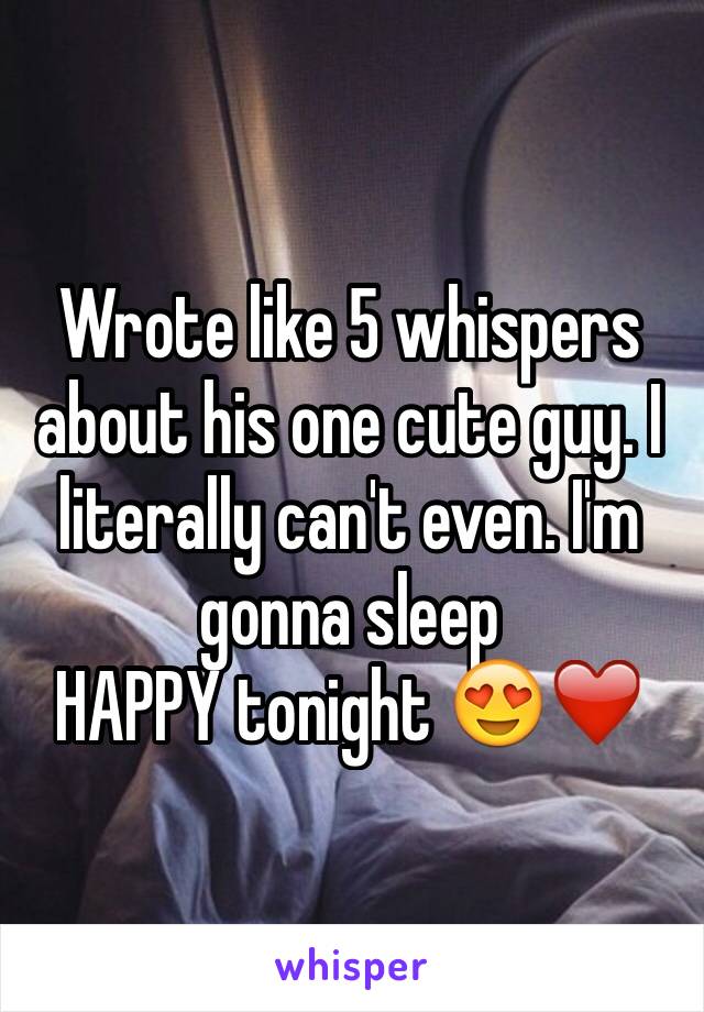 Wrote like 5 whispers about his one cute guy. I literally can't even. I'm gonna sleep
HAPPY tonight 😍❤️