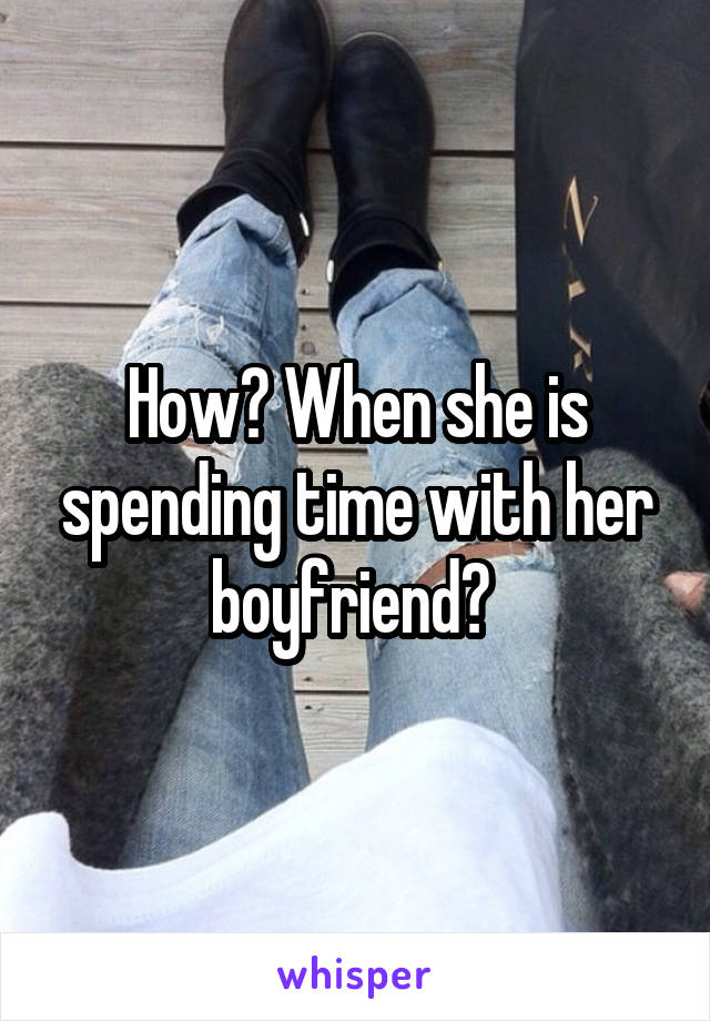 How? When she is spending time with her boyfriend? 
