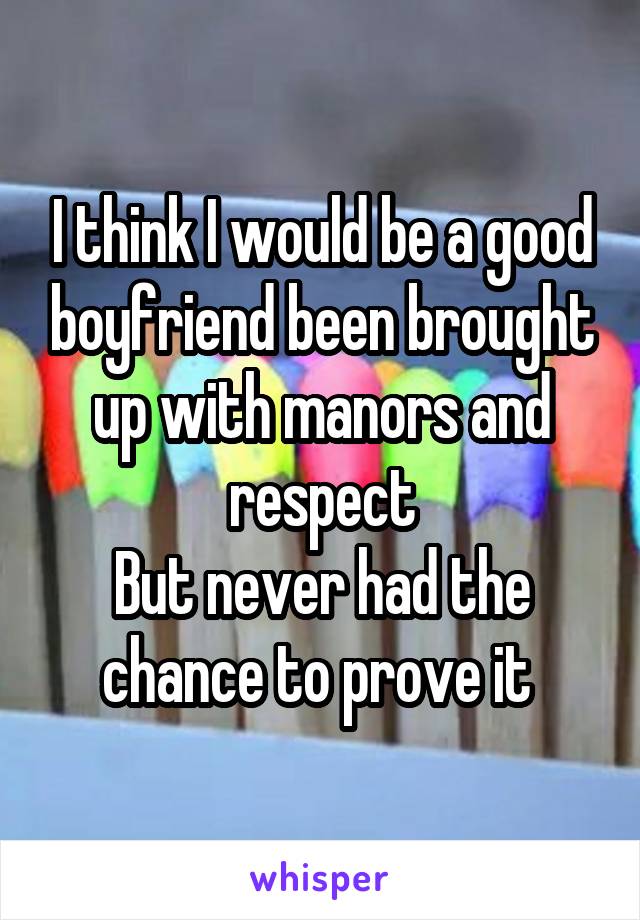 I think I would be a good boyfriend been brought up with manors and respect
But never had the chance to prove it 