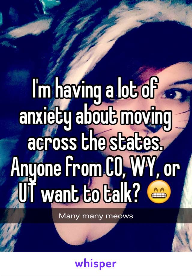 I'm having a lot of anxiety about moving across the states. Anyone from CO, WY, or UT want to talk? 😁