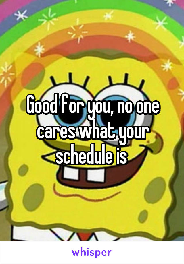 Good for you, no one cares what your schedule is 