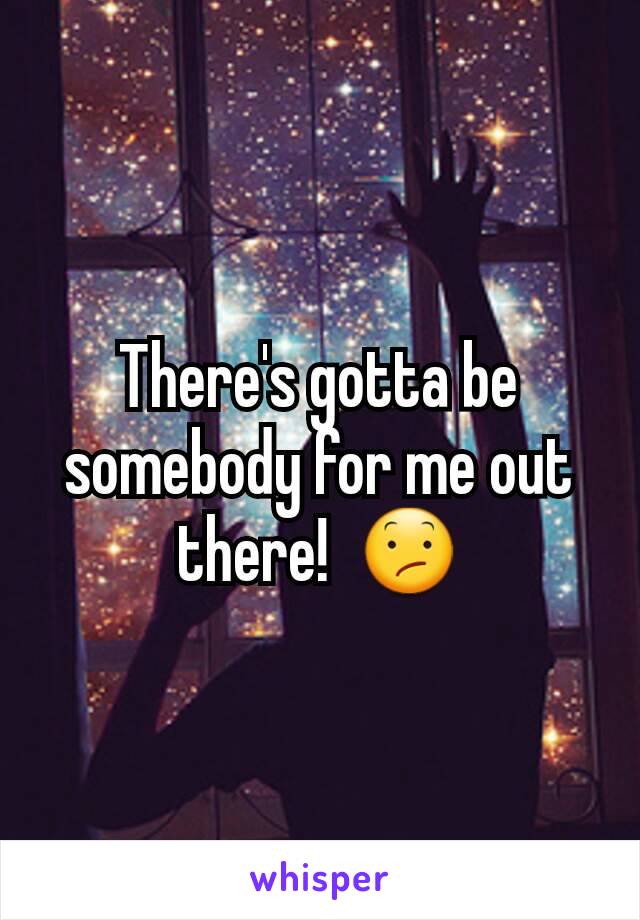 There's gotta be somebody for me out there!  😕