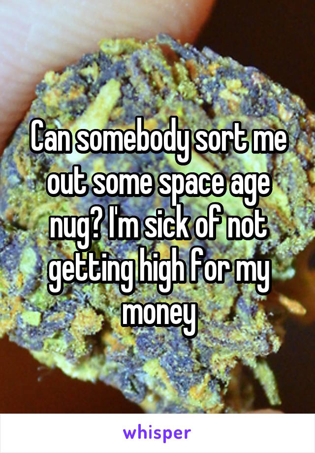 Can somebody sort me out some space age nug? I'm sick of not getting high for my money