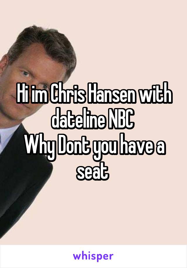Hi im Chris Hansen with dateline NBC 
Why Dont you have a seat 
