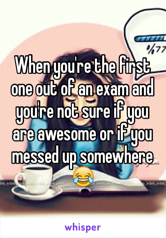 When you're the first one out of an exam and you're not sure if you are awesome or if you messed up somewhere 😂