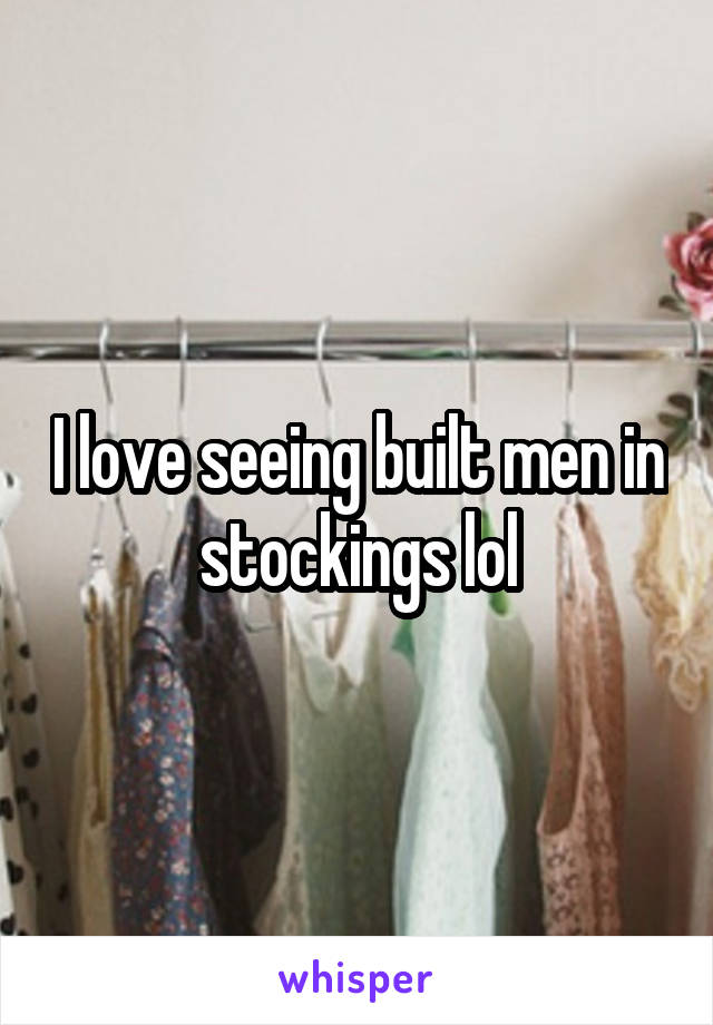 I love seeing built men in stockings lol