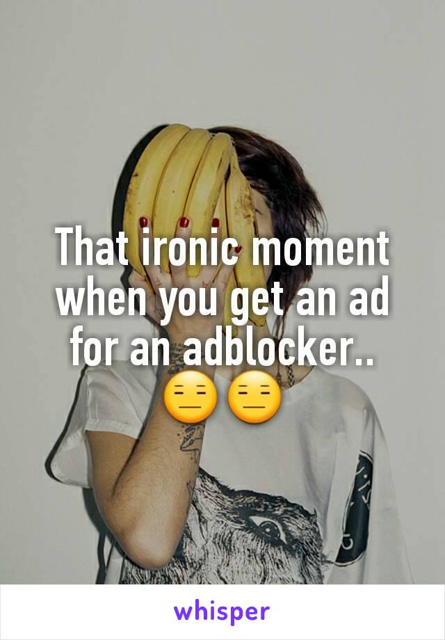 That ironic moment when you get an ad for an adblocker..
😑😑