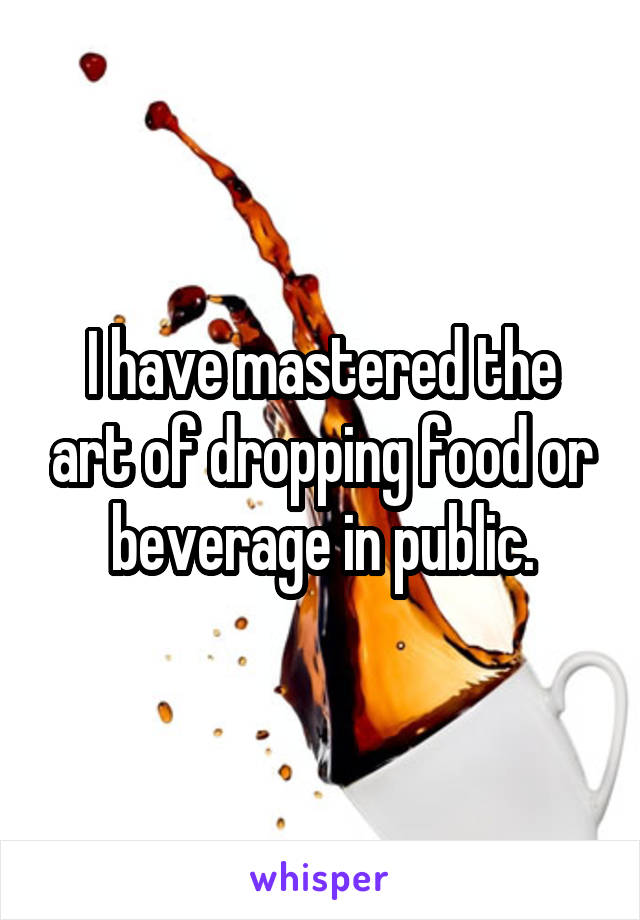 I have mastered the art of dropping food or beverage in public.