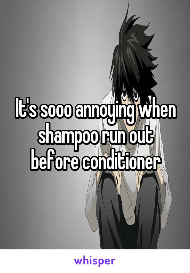 It's sooo annoying when shampoo run out before conditioner