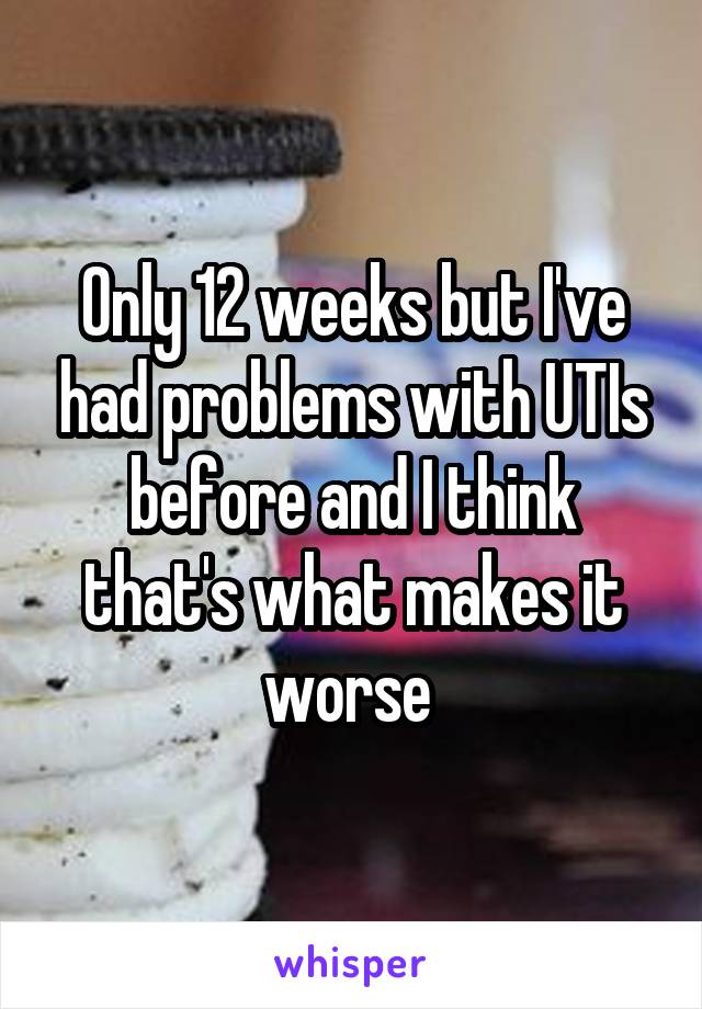 Only 12 weeks but I've had problems with UTIs before and I think that's what makes it worse 