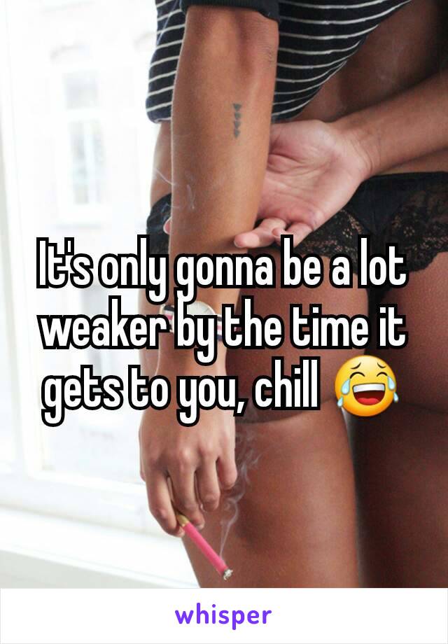 It's only gonna be a lot weaker by the time it gets to you, chill 😂