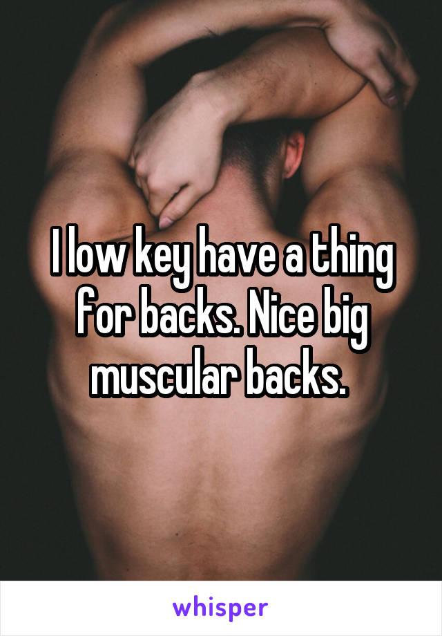I low key have a thing for backs. Nice big muscular backs. 