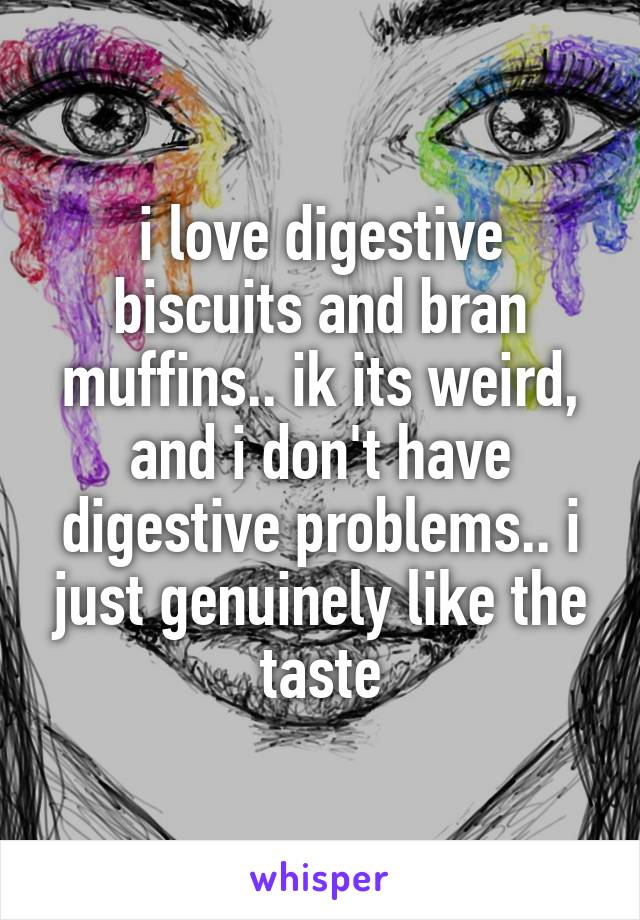 i love digestive biscuits and bran muffins.. ik its weird, and i don't have digestive problems.. i just genuinely like the taste