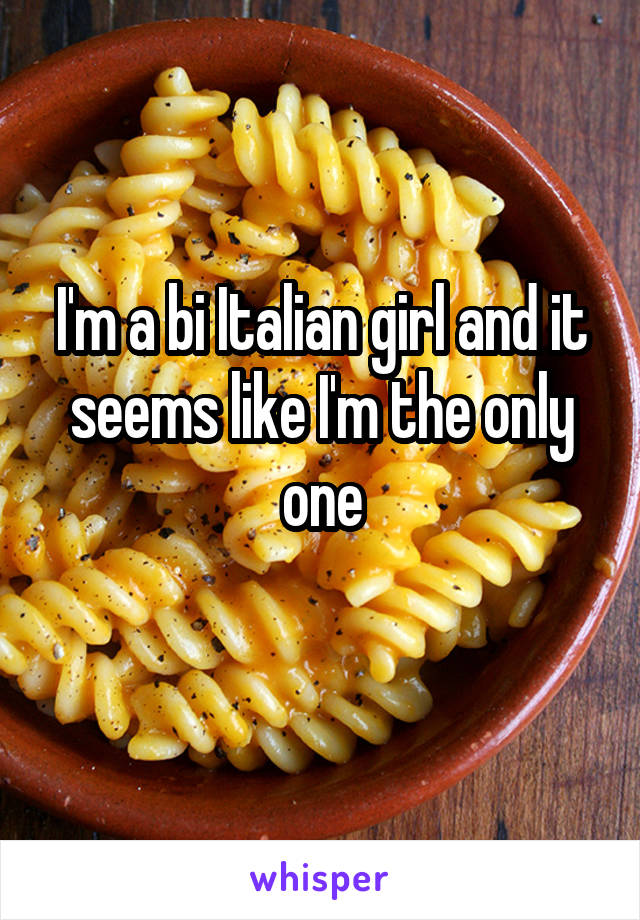 I'm a bi Italian girl and it seems like I'm the only one
