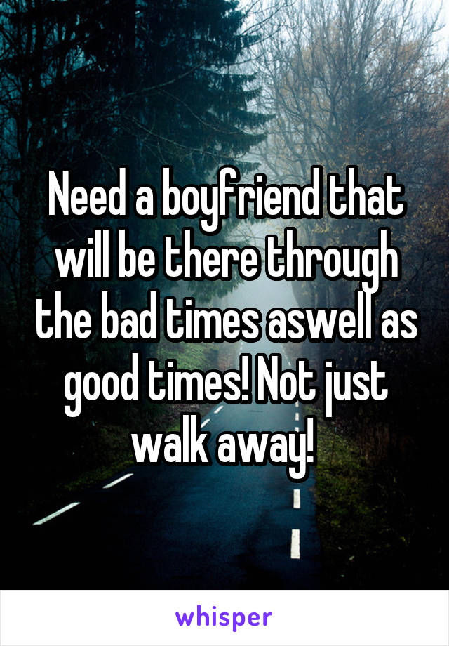Need a boyfriend that will be there through the bad times aswell as good times! Not just walk away! 