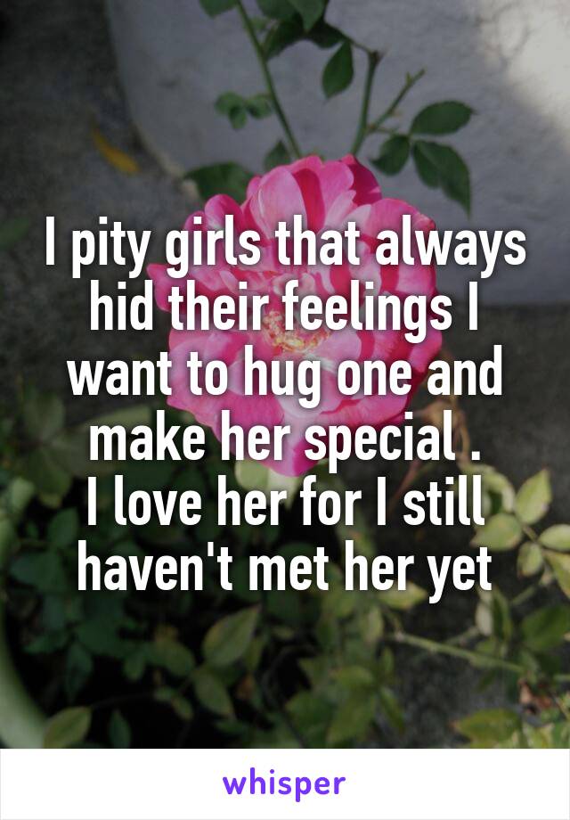 I pity girls that always hid their feelings I want to hug one and make her special .
I love her for I still haven't met her yet