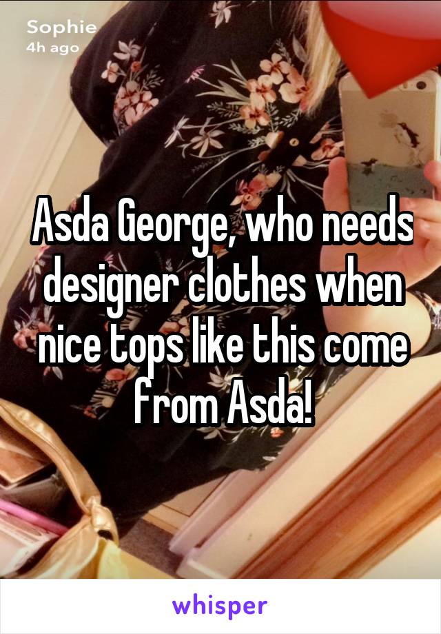 Asda George, who needs designer clothes when nice tops like this come from Asda!