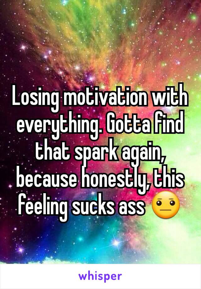 Losing motivation with everything. Gotta find that spark again, because honestly, this feeling sucks ass 😐