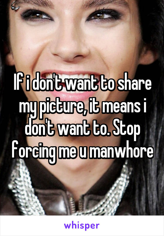 If i don't want to share my picture, it means i don't want to. Stop forcing me u manwhore