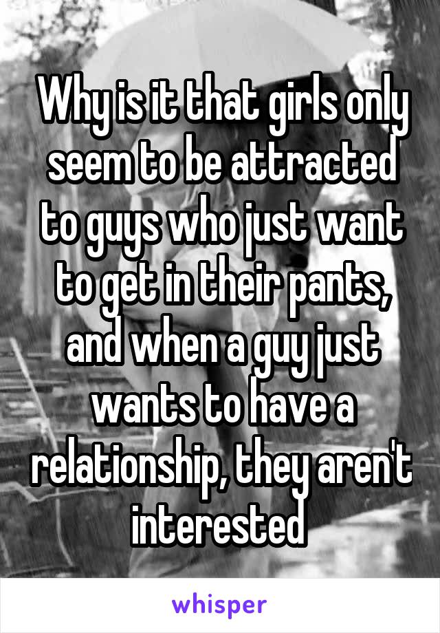 Why is it that girls only seem to be attracted to guys who just want to get in their pants, and when a guy just wants to have a relationship, they aren't interested 