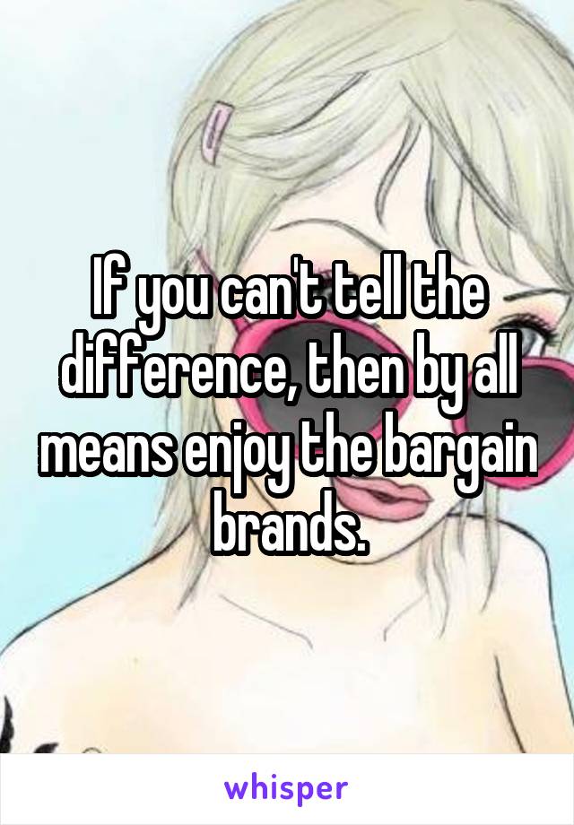 If you can't tell the difference, then by all means enjoy the bargain brands.