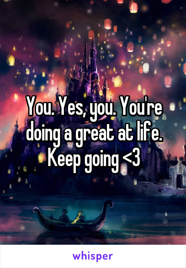 You. Yes, you. You're doing a great at life. Keep going <3