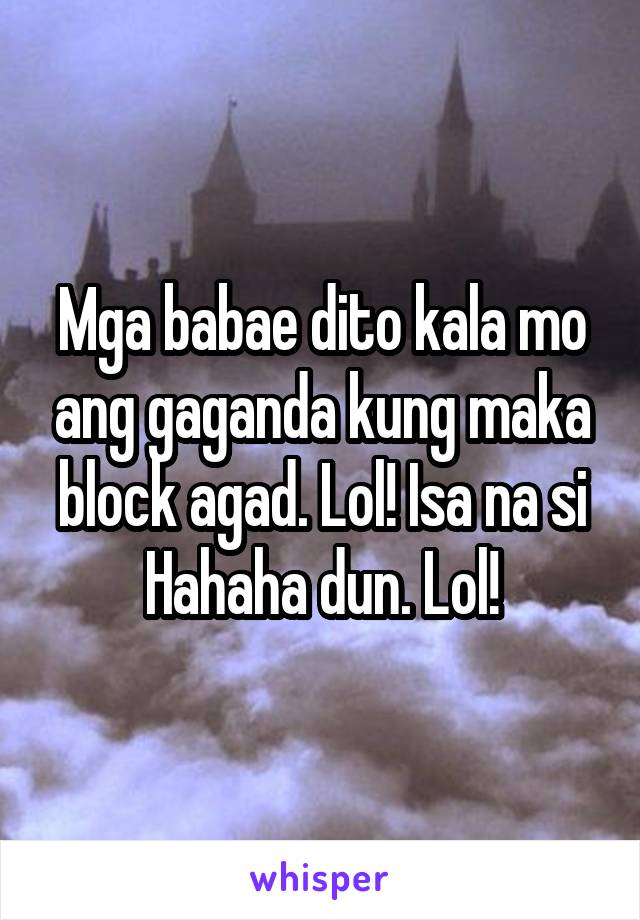 Mga babae dito kala mo ang gaganda kung maka block agad. Lol! Isa na si Hahaha dun. Lol!