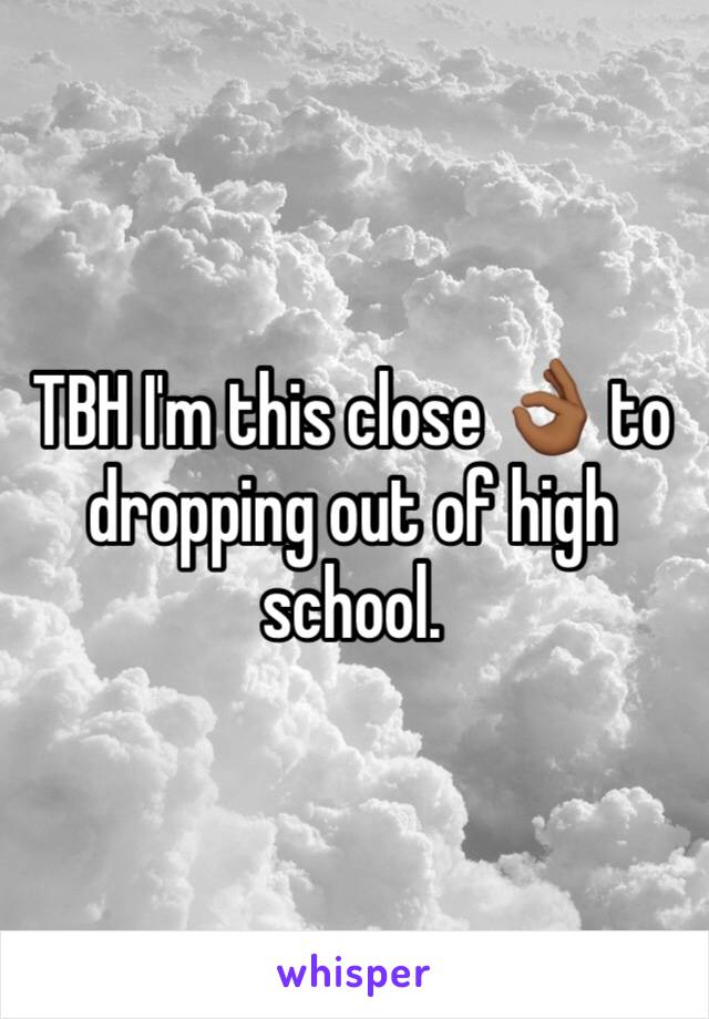 TBH I'm this close 👌🏾 to dropping out of high school.