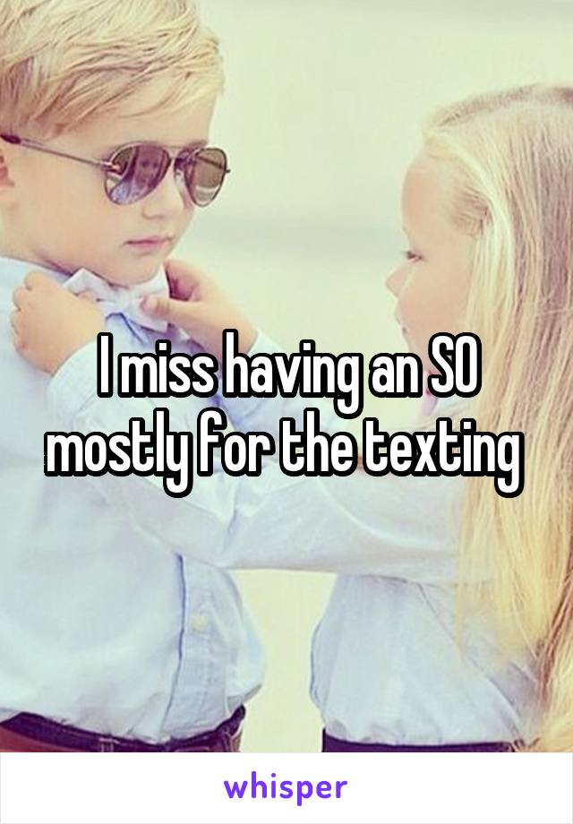 I miss having an SO mostly for the texting 