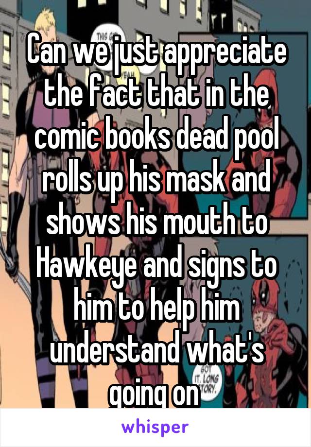 Can we just appreciate the fact that in the comic books dead pool rolls up his mask and shows his mouth to Hawkeye and signs to him to help him understand what's going on 