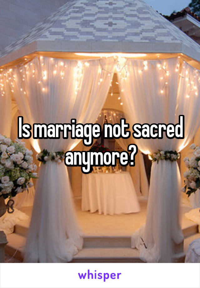 Is marriage not sacred anymore?