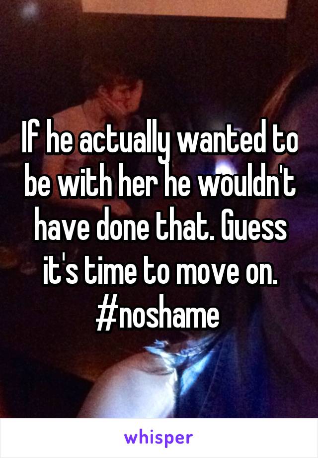 If he actually wanted to be with her he wouldn't have done that. Guess it's time to move on. #noshame 