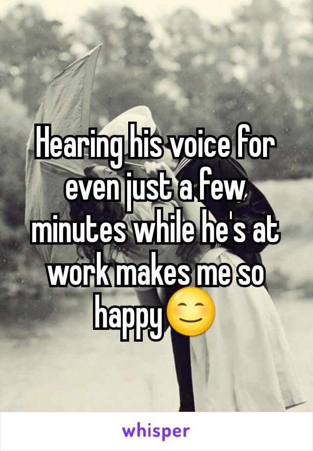 Hearing his voice for even just a few minutes while he's at work makes me so happy😊