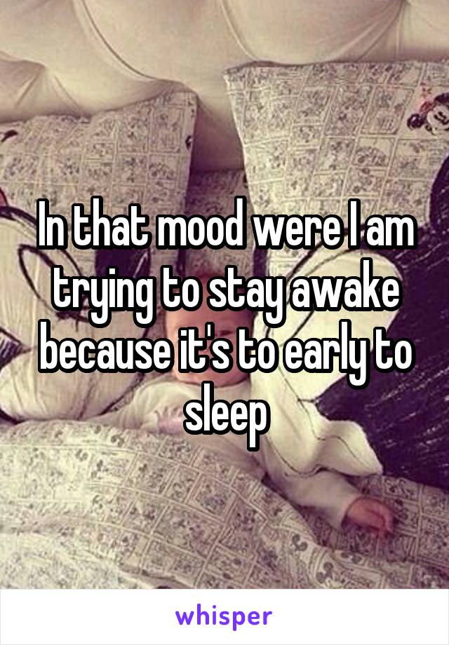 In that mood were I am trying to stay awake because it's to early to sleep