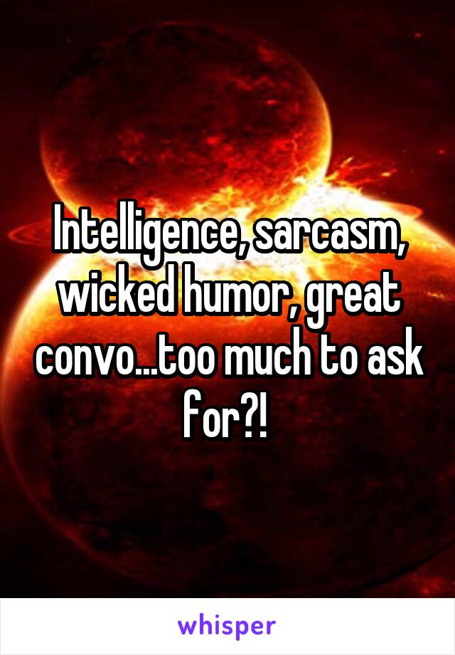 Intelligence, sarcasm, wicked humor, great convo...too much to ask for?! 
