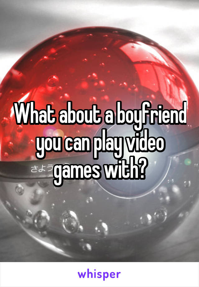 What about a boyfriend you can play video games with?