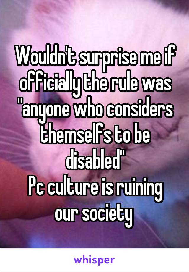 Wouldn't surprise me if officially the rule was "anyone who considers themselfs to be disabled"
Pc culture is ruining our society 