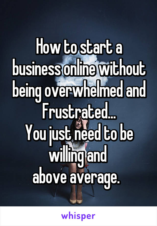 How to start a business online without being overwhelmed and Frustrated...
You just need to be willing and 
above average.  