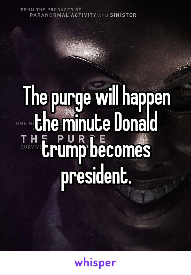The purge will happen the minute Donald trump becomes president.