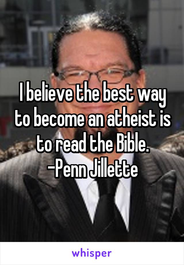 I believe the best way to become an atheist is to read the Bible.
-Penn Jillette