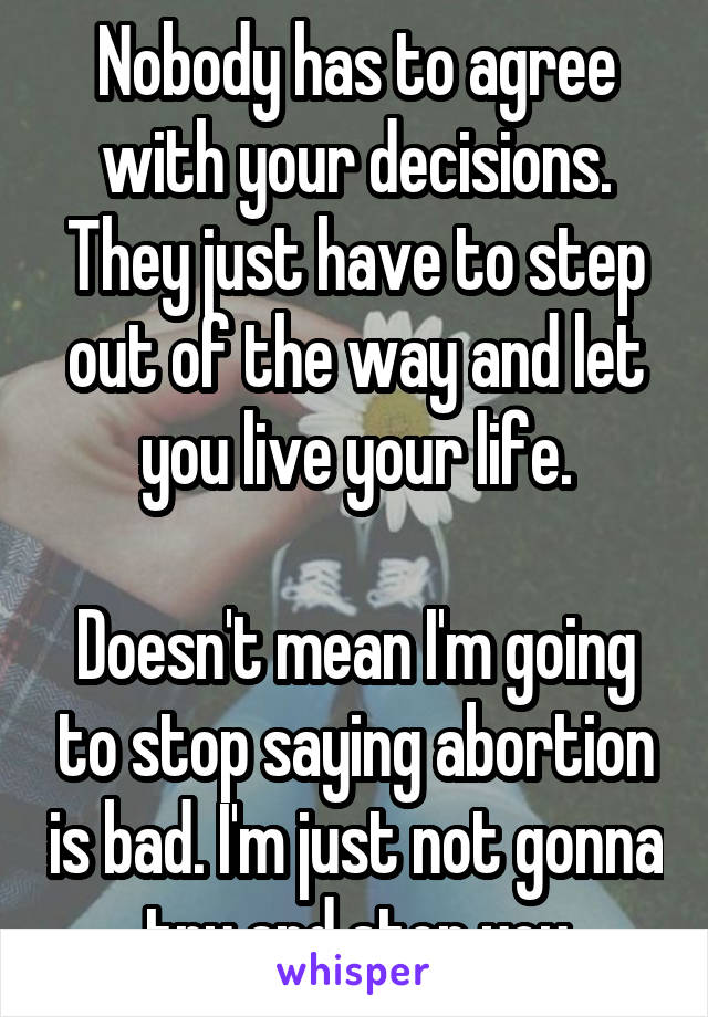Nobody has to agree with your decisions. They just have to step out of the way and let you live your life.

Doesn't mean I'm going to stop saying abortion is bad. I'm just not gonna try and stop you
