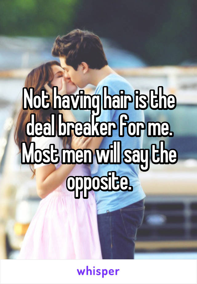 Not having hair is the deal breaker for me. Most men will say the opposite.