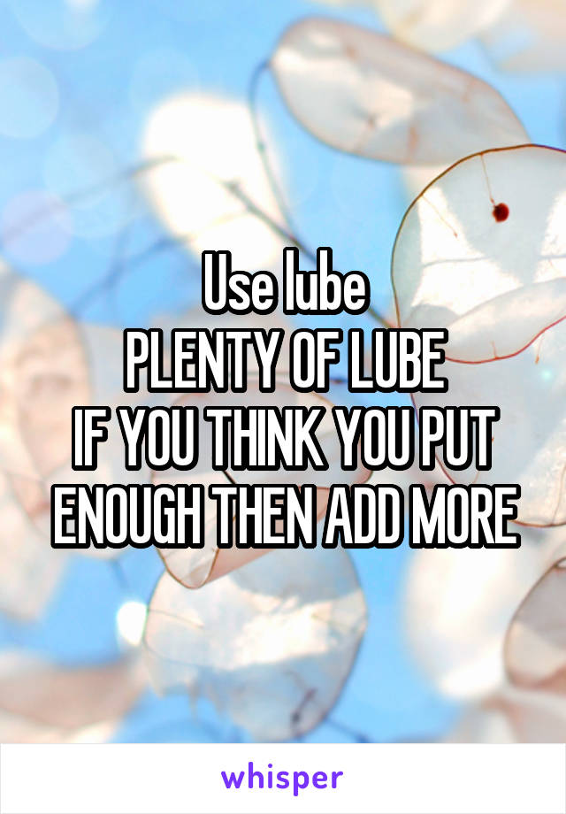 Use lube
PLENTY OF LUBE
IF YOU THINK YOU PUT ENOUGH THEN ADD MORE