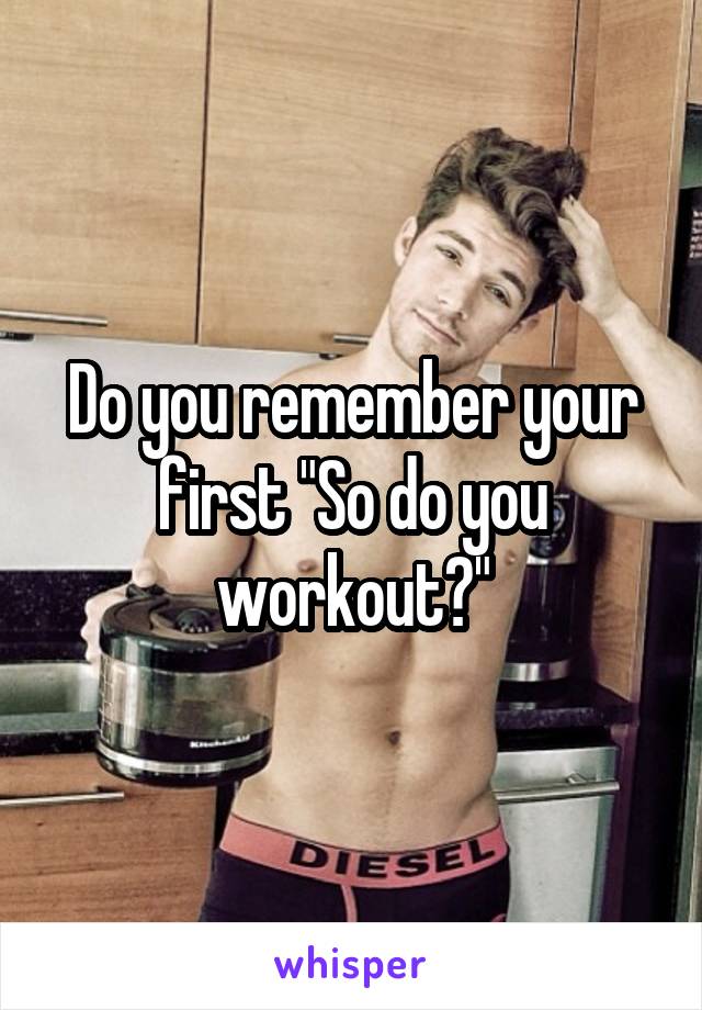 Do you remember your first "So do you workout?"