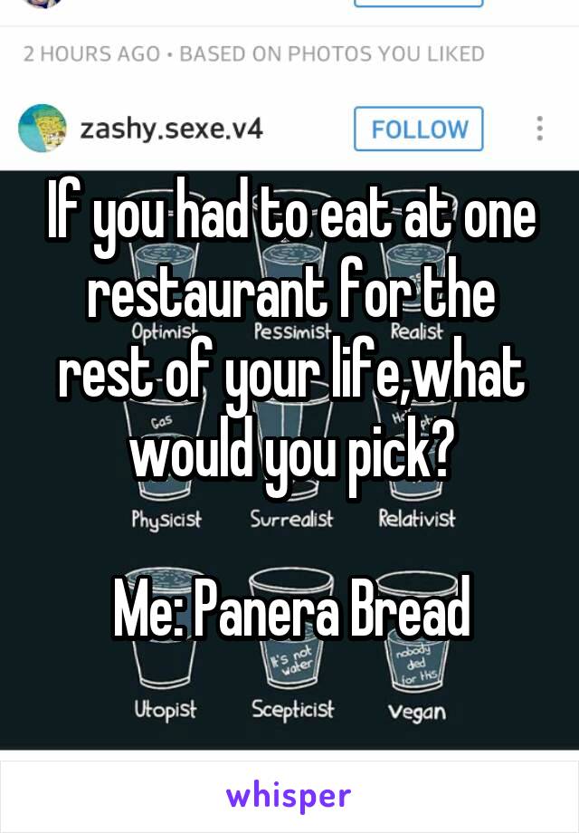 If you had to eat at one restaurant for the rest of your life,what would you pick?

Me: Panera Bread