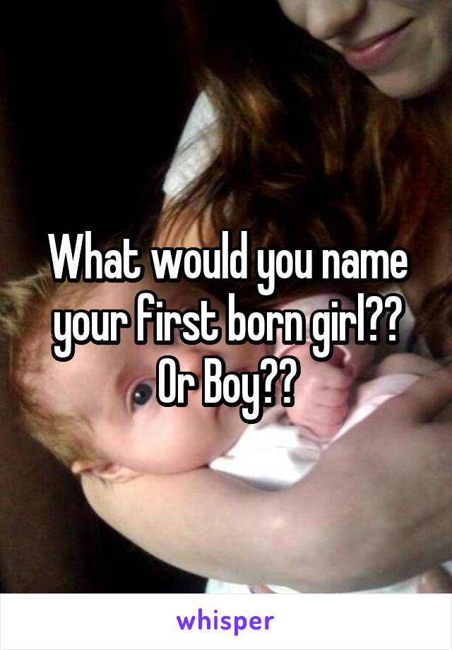 What would you name your first born girl?? Or Boy??