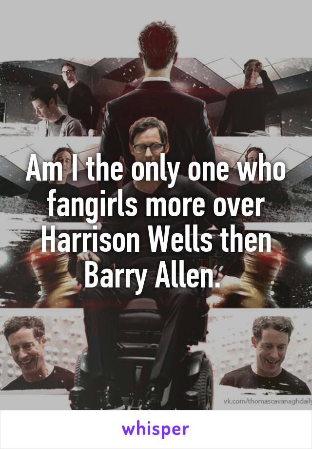 Am I the only one who fangirls more over Harrison Wells then Barry Allen. 