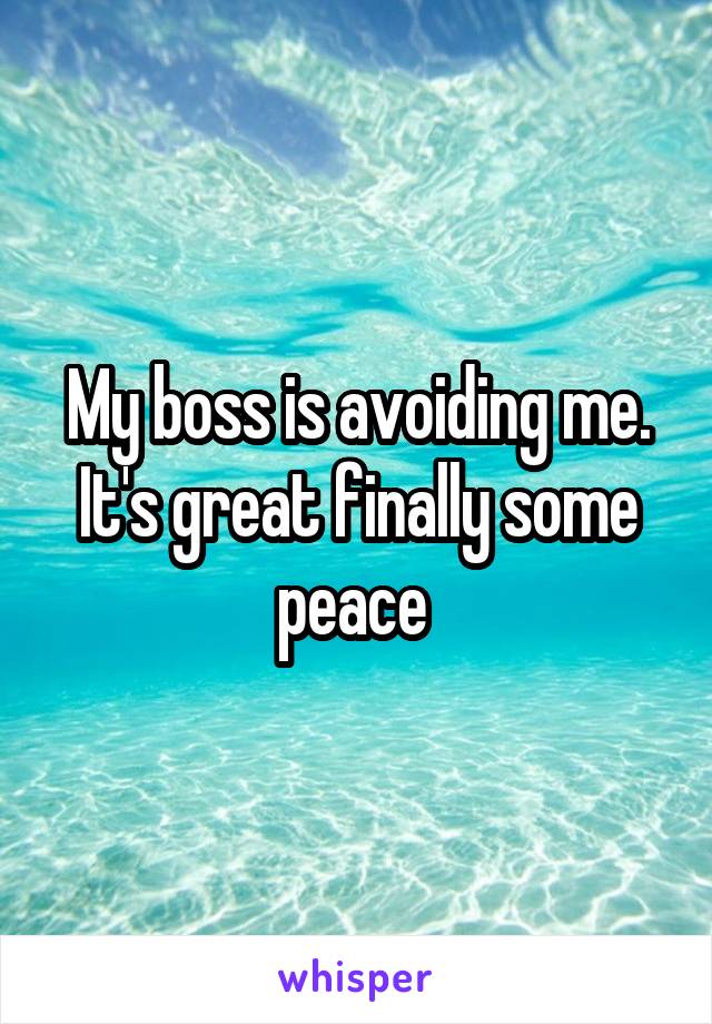 My boss is avoiding me. It's great finally some peace 